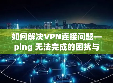 如何解决VPN连接问题—ping 无法完成的困扰与解决方案 如何解决VPN连接问题—ping 无法完成的困扰与解决方案