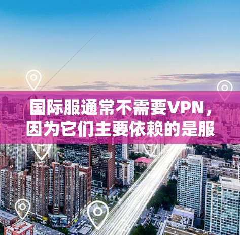 国际服通常不需要VPN,因为它们主要依赖的是服务器的安全性,而不是通过网络传输。国际服的服务器可能会使用加密技术来确保数据的安全性,因此即使没有VPN,国际服本身也能通过加密传输来确保数据的安全性 国际服通常不需要VPN,因为它们主要依赖的是服务器的安全性,而不是通过网络传输。国际服的服务器可能会使用加密技术来确保数据的安全性,因此即使没有VPN,国际服本身也能通过加密传输来确保数据的安全性