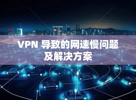 VPN 导致的网速慢问题及解决方案 VPN 导致的网速慢问题及解决方案