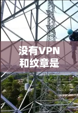 没有VPN和纹章是完全不同的概念,因此没有VPN怎么要纹章可能是一个误解或混淆。以下是详细的解释 没有VPN和纹章是完全不同的概念,因此没有VPN怎么要纹章可能是一个误解或混淆。以下是详细的解释