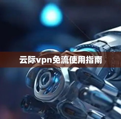云际vpn免流使用指南 云际vpn免流使用指南