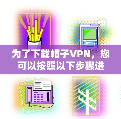为了下载帽子VPN,您可以按照以下步骤进行 为了下载帽子VPN,您可以按照以下步骤进行