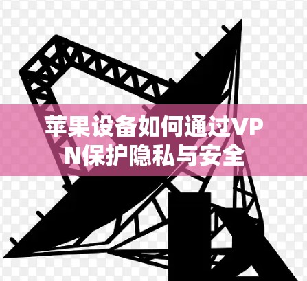 苹果设备如何通过VPN保护隐私与安全 苹果设备如何通过VPN保护隐私与安全
