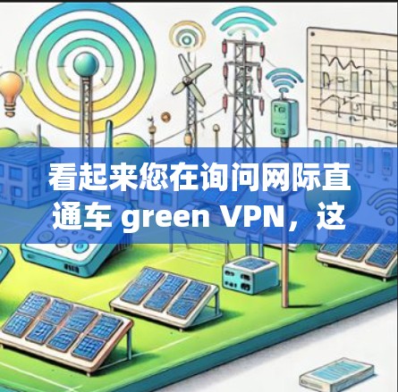 看起来您在询问网际直通车 green VPN,这是一个网络VPN的名称。绿色VPN通常指的是使用安全和低延迟的VPN服务,适合需要快速、安全地连接不同地区的网络设备 看起来您在询问网际直通车 green VPN,这是一个网络VPN的名称。绿色VPN通常指的是使用安全和低延迟的VPN服务,适合需要快速、安全地连接不同地区的网络设备