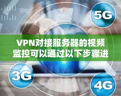 VPN对接服务器的视频监控可以通过以下步骤进行设置和操作 VPN对接服务器的视频监控可以通过以下步骤进行设置和操作