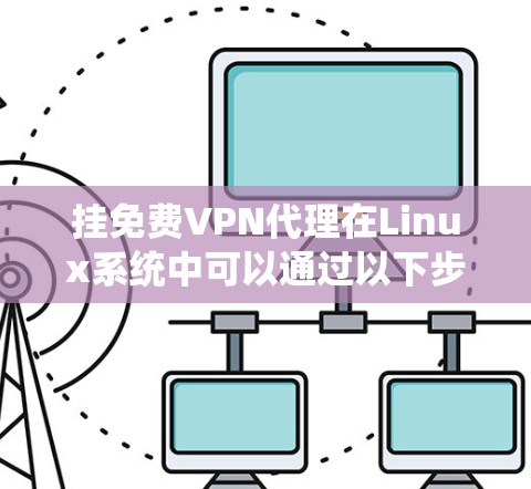 挂免费VPN代理在Linux系统中可以通过以下步骤进行 挂免费VPN代理在Linux系统中可以通过以下步骤进行