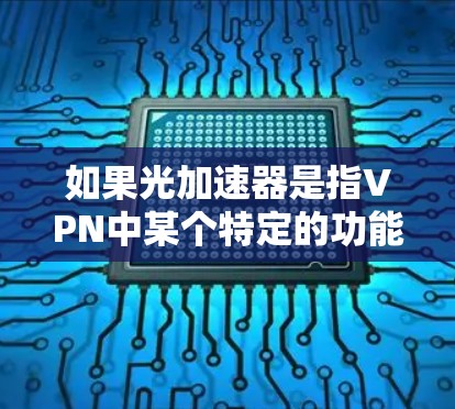 如果光加速器是指VPN中某个特定的功能或设备,可能需要更多上下文来确定其具体含义。然而,VPN通常不单独使用光加速器这个词 如果光加速器是指VPN中某个特定的功能或设备,可能需要更多上下文来确定其具体含义。然而,VPN通常不单独使用光加速器这个词