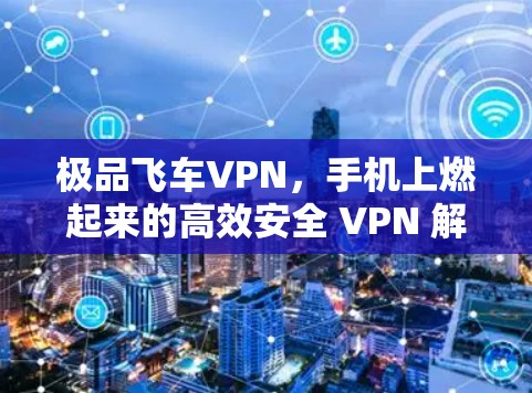 极品飞车VPN,手机上燃起来的高效安全 VPN 解析 极品飞车VPN,手机上燃起来的高效安全 VPN 解析