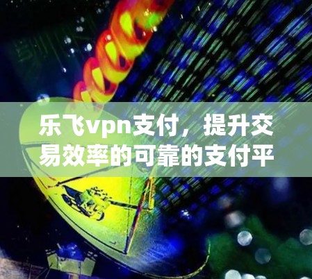乐飞vpn支付,提升交易效率的可靠的支付平台 乐飞vpn支付,提升交易效率的可靠的支付平台