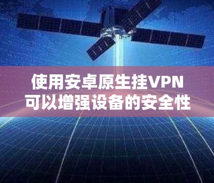 使用安卓原生挂VPN可以增强设备的安全性,提供更安全的网络连接。以下是对如何使用不同安卓原生挂VPN服务的详细步骤的总结 使用安卓原生挂VPN可以增强设备的安全性,提供更安全的网络连接。以下是对如何使用不同安卓原生挂VPN服务的详细步骤的总结