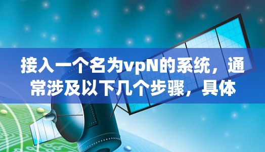 接入一个名为vpN的系统,通常涉及以下几个步骤,具体取决于平台和功能 接入一个名为vpN的系统,通常涉及以下几个步骤,具体取决于平台和功能