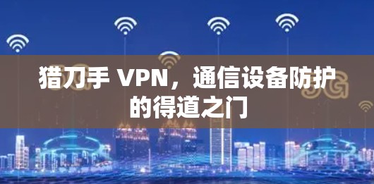 猎刀手 VPN,通信设备防护的得道之门 猎刀手 VPN,通信设备防护的得道之门