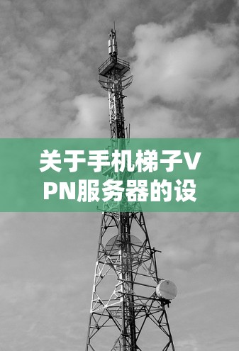 关于手机梯子VPN服务器的设置，您可以参考以下步骤和教程来详细设置梯子VPN的服务器配置