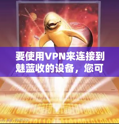 要使用VPN来连接到魅蓝收的设备,您可以按照以下步骤进行操作 要使用VPN来连接到魅蓝收的设备,您可以按照以下步骤进行操作