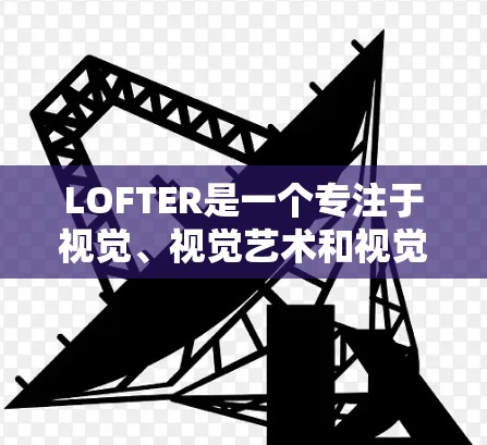 LOFTER是一个专注于视觉、视觉艺术和视觉文化领域的网络平台,用户群体广泛涵盖设计师、艺术家、内容创作者等领域。LOFTER的标签体系较为丰富,涵盖了多个主题,包括视觉、科技、艺术、娱乐等多个领域 LOFTER是一个专注于视觉、视觉艺术和视觉文化领域的网络平台,用户群体广泛涵盖设计师、艺术家、内容创作者等领域。LOFTER的标签体系较为丰富,涵盖了多个主题,包括视觉、科技、艺术、娱乐等多个领域