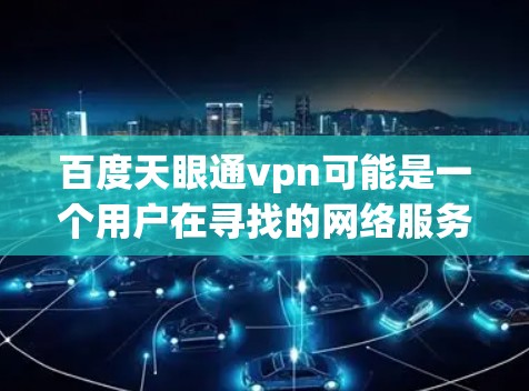 百度天眼通vpn可能是一个用户在寻找的网络服务或软件名称。由于天眼通常指的是百度的天眼搜索，而通vpn可能指的是VPN（虚拟私人网络）因此可能指的是一种结合了百度搜索和VPN功能的软件或服务