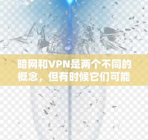暗网和VPN是两个不同的概念，但有时候它们可能会有一些关联或组合使用。以下是关于它们的关系的总结