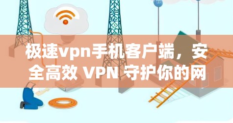 极速vpn手机客户端，安全高效 VPN 守护你的网络世界