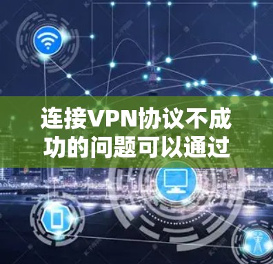 连接VPN协议不成功的问题可以通过以下步骤逐步解决