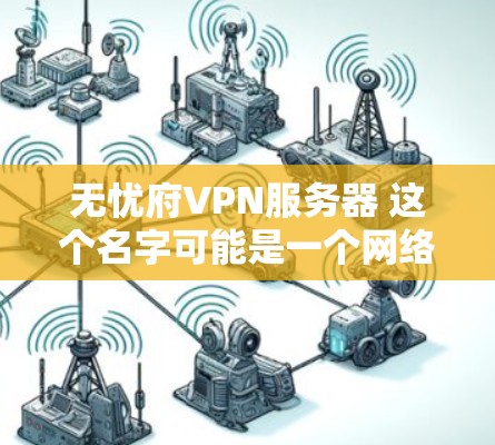 无忧府VPN服务器 这个名字可能是一个网络平台或服务提供商的名称，或者是一个特定服务的 nick 名。如果这是某个网站或服务的名称，您可以通过以下步骤来了解和使用无忧府VPN服务器