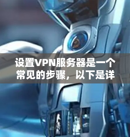 设置VPN服务器是一个常见的步骤,以下是详细的指南,帮助你成功配置和使用VPN服务器 设置VPN服务器是一个常见的步骤,以下是详细的指南,帮助你成功配置和使用VPN服务器
