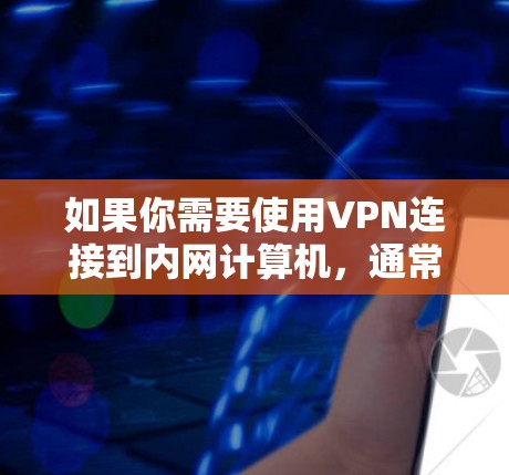 如果你需要使用VPN连接到内网计算机,通常会通过以下步骤进行配置 如果你需要使用VPN连接到内网计算机,通常会通过以下步骤进行配置