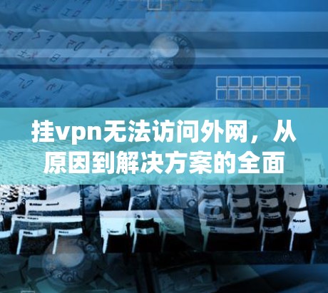 挂vpn无法访问外网,从原因到解决方案的全面解析 挂vpn无法访问外网,从原因到解决方案的全面解析