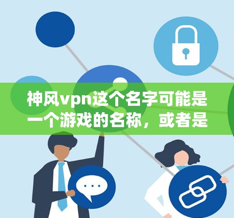 神风vpn这个名字可能是一个游戏的名称，或者是某个资源库或数据库中的名字。如果神风vpn指的是一个手机游戏，可能需要进一步确认具体的游戏类型、平台或者资源来源，以便提供更准确的信息