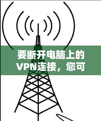要断开电脑上的VPN连接，您可以按照以下步骤进行操作