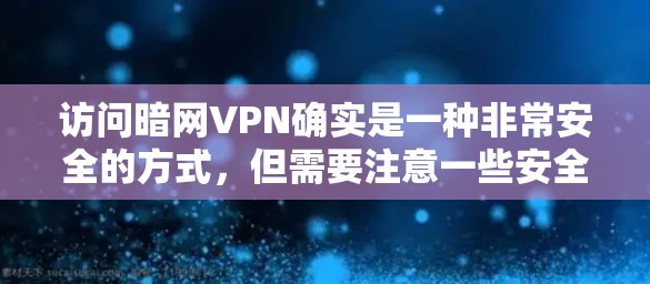 访问暗网VPN确实是一种非常安全的方式,但需要注意一些安全事项。以下是一些关键信息和注意事项 访问暗网VPN确实是一种非常安全的方式,但需要注意一些安全事项。以下是一些关键信息和注意事项