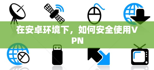 在安卓环境下,如何安全使用VPN 在安卓环境下,如何安全使用VPN