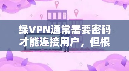绿VPN通常需要密码才能连接用户，但根据一些资料，可能在某些情况下可以自动连接用户，无需密码。具体操作如下