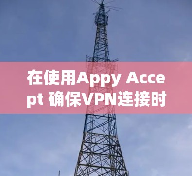 在使用Appy Accept 确保VPN连接时遇到失败,以下是逐步的解决方案步骤 在使用Appy Accept 确保VPN连接时遇到失败,以下是逐步的解决方案步骤