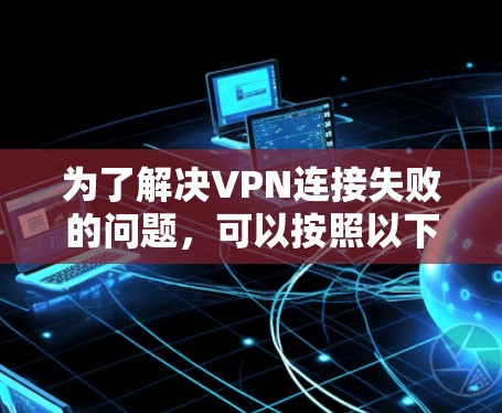 为了解决VPN连接失败的问题,可以按照以下步骤进行排查和处理 为了解决VPN连接失败的问题,可以按照以下步骤进行排查和处理