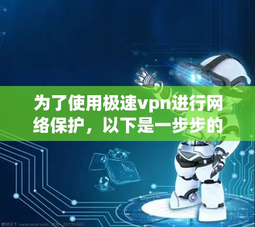 为了使用极速vpn进行网络保护,以下是一步步的指南 为了使用极速vpn进行网络保护,以下是一步步的指南