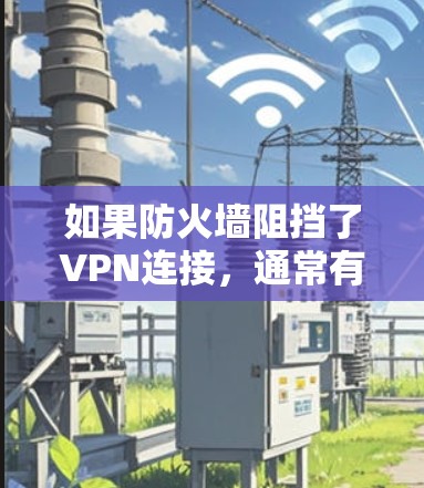 如果防火墙阻挡了VPN连接,通常有以下几种可能的原因和解决方案 如果防火墙阻挡了VPN连接,通常有以下几种可能的原因和解决方案