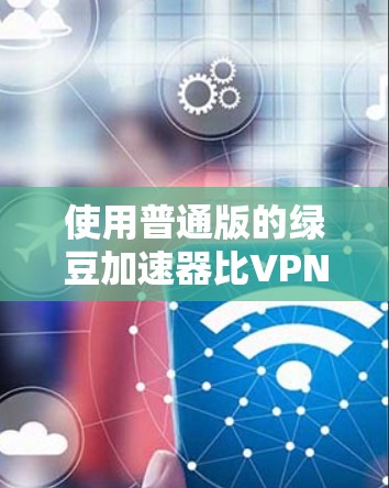 使用普通版的绿豆加速器比VPN版更实用,因为它适合大多数用户,包括那些不需要VPN环境的需求。以下是使用普通版绿豆加速器的步骤 使用普通版的绿豆加速器比VPN版更实用,因为它适合大多数用户,包括那些不需要VPN环境的需求。以下是使用普通版绿豆加速器的步骤