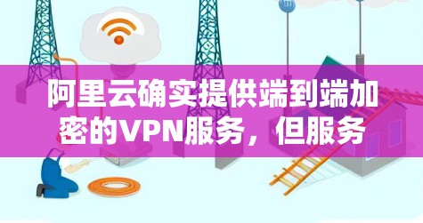 阿里云确实提供端到端加密的VPN服务,但服务可能会有特定的使用限制。以下是一些可能的限制和建议 阿里云确实提供端到端加密的VPN服务,但服务可能会有特定的使用限制。以下是一些可能的限制和建议