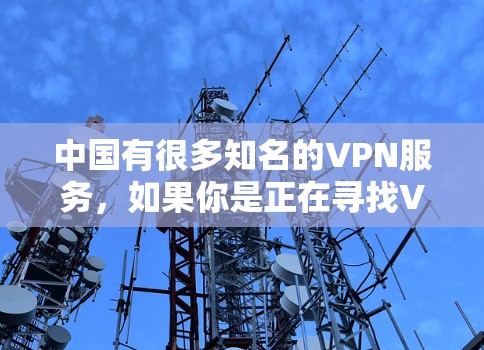 中国有很多知名的VPN服务,如果你是正在寻找VPN服务的用户,以下是一些中国知名VPN平台 中国有很多知名的VPN服务,如果你是正在寻找VPN服务的用户,以下是一些中国知名VPN平台