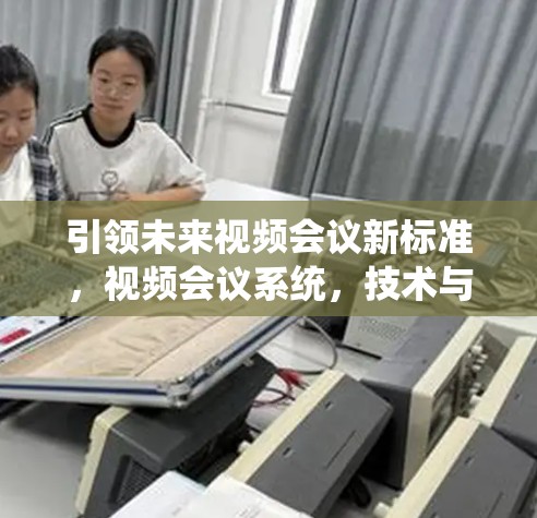 引领未来视频会议新标准,视频会议系统,技术与未来 引领未来视频会议新标准,视频会议系统,技术与未来