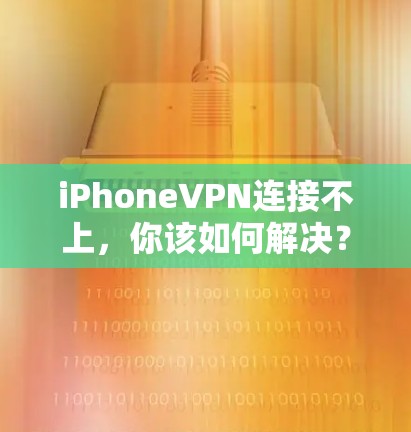 iPhoneVPN连接不上，你该如何解决？