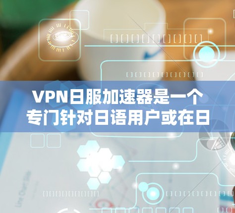 VPN日服加速器是一个专门针对日语用户或在日文环境中使用VPN服务的工具。这些加速器通常提供日文语言的VPN服务，并且可能还有多种语言和版本选择。以下是几种常见的VPN日服加速器