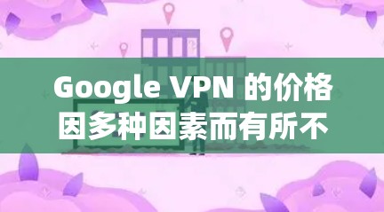 Google VPN 的价格因多种因素而有所不同,包括地区、服务提供商、需求、设备类型等。以下是一些常见的价格范围和购买方式 Google VPN 的价格因多种因素而有所不同,包括地区、服务提供商、需求、设备类型等。以下是一些常见的价格范围和购买方式