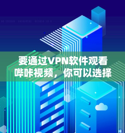 要通过VPN软件观看哔咔视频，你可以选择以下几个可靠的VPN平台