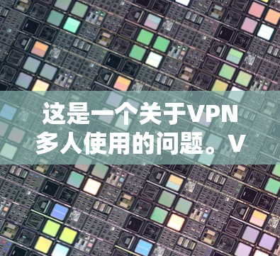 这是一个关于VPN多人使用的问题。VPN是为了保护个人或家庭数据安全而使用的网络服务，通常需要通过IP地址和密码来实现。以下是一些关于多人使用VPN的常见问题和解决方案
