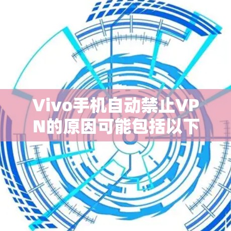 Vivo手机自动禁止VPN的原因可能包括以下几点 Vivo手机自动禁止VPN的原因可能包括以下几点