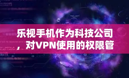 乐视手机作为科技公司,对VPN使用的权限管理可能基于以下几个方面 乐视手机作为科技公司,对VPN使用的权限管理可能基于以下几个方面