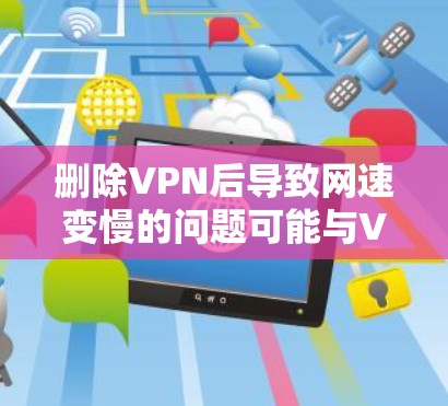 删除VPN后导致网速变慢的问题可能与VPN服务器的响应时间有关，特别是在VPN服务器响应较慢的情况下。以下是一些可能的解决方案