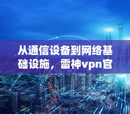 从通信设备到网络基础设施,雷神vpn官方版的未来之旅 从通信设备到网络基础设施,雷神vpn官方版的未来之旅
