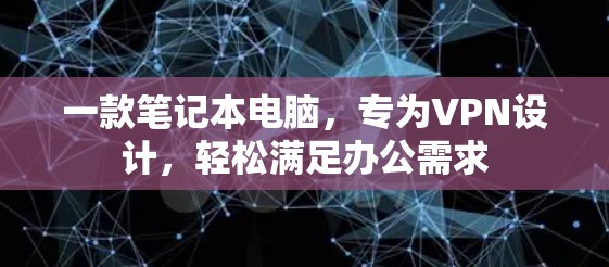 一款笔记本电脑,专为VPN设计,轻松满足办公需求 一款笔记本电脑,专为VPN设计,轻松满足办公需求
